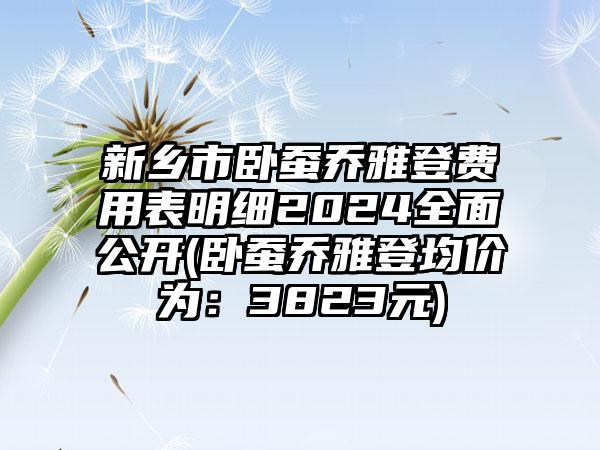 新乡市卧蚕乔雅登费用表明细2024全面公开(卧蚕乔雅登均价为：3823元)