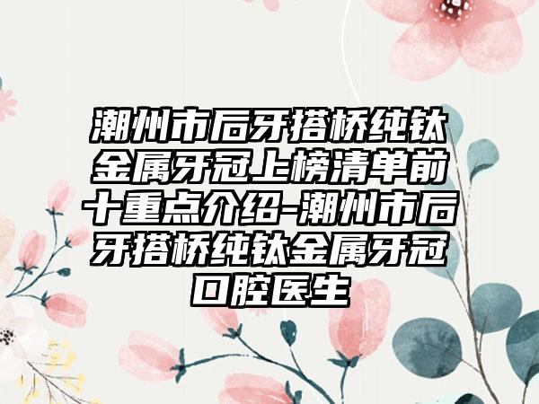 潮州市后牙搭桥纯钛金属牙冠上榜清单前十重点介绍-潮州市后牙搭桥纯钛金属牙冠口腔医生