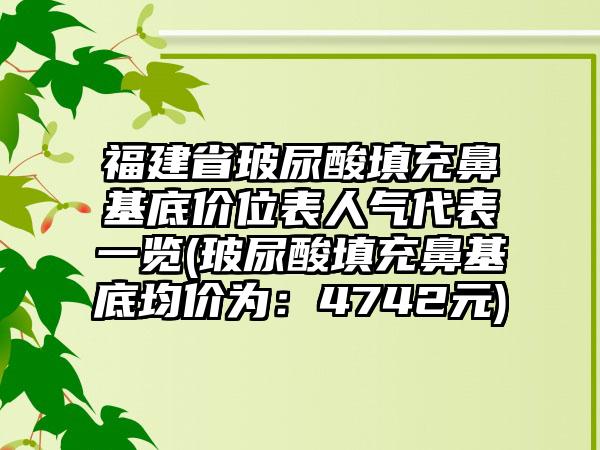 福建省玻尿酸填充鼻基底价位表人气代表一览(玻尿酸填充鼻基底均价为：4742元)