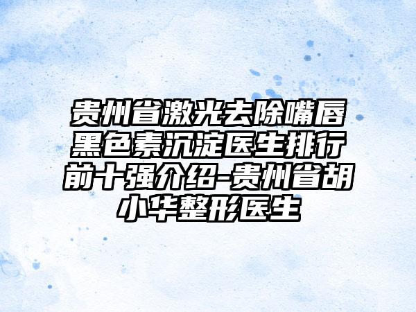 贵州省激光去除嘴唇黑色素沉淀医生排行前十强介绍-贵州省胡小华整形医生