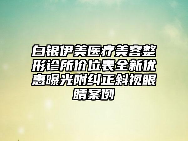 白银伊美医疗美容整形诊所价位表全新优惠曝光附纠正斜视眼睛案例