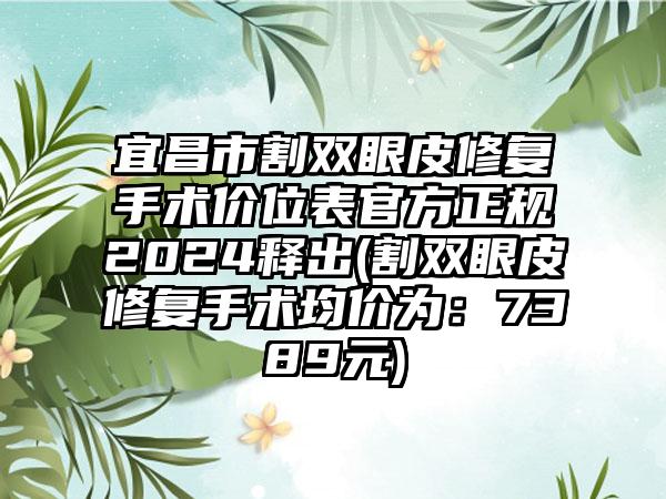 宜昌市割双眼皮修复手术价位表官方正规2024释出(割双眼皮修复手术均价为：7389元)