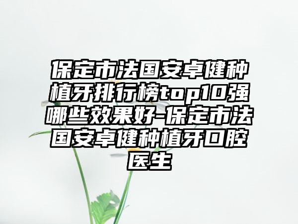 保定市法国安卓健种植牙排行榜top10强哪些效果好-保定市法国安卓健种植牙口腔医生