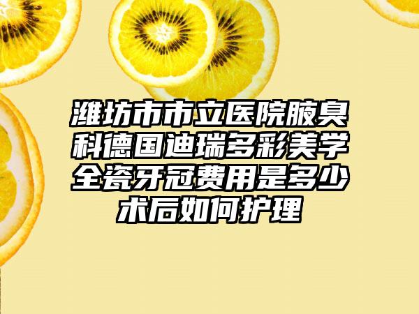 潍坊市市立医院腋臭科德国迪瑞多彩美学全瓷牙冠费用是多少术后如何护理