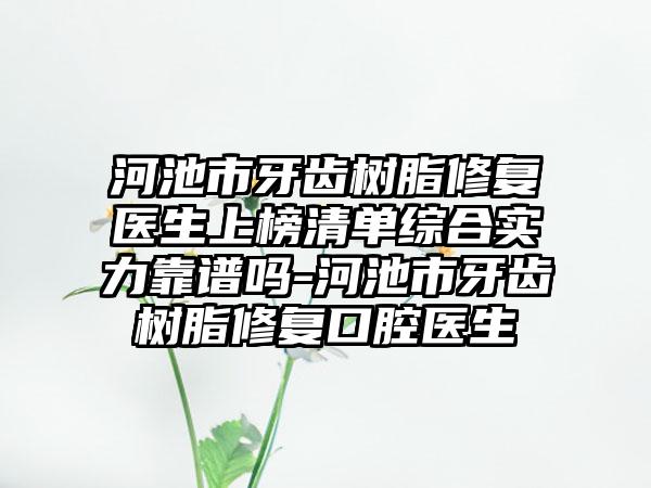 河池市牙齿树脂修复医生上榜清单综合实力靠谱吗-河池市牙齿树脂修复口腔医生