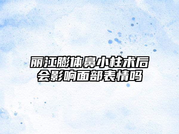 丽江膨体鼻小柱术后会影响面部表情吗