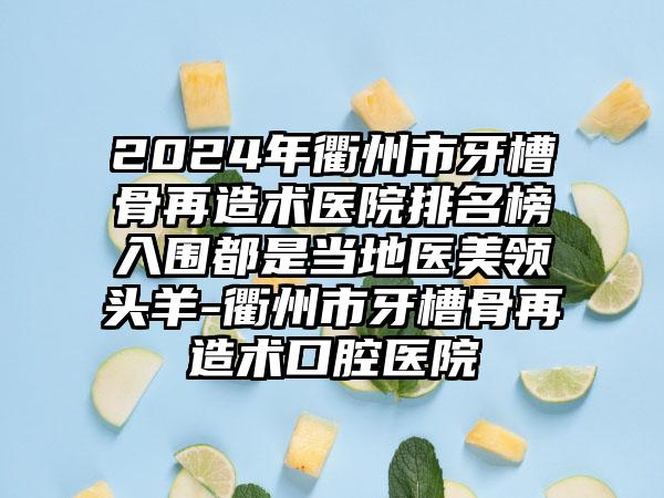 2024年衢州市牙槽骨再造术医院排名榜入围都是当地医美领头羊-衢州市牙槽骨再造术口腔医院