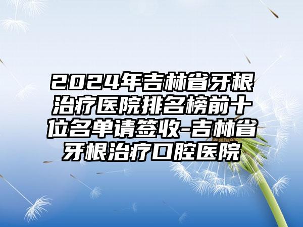 2024年吉林省牙根治疗医院排名榜前十位名单请签收-吉林省牙根治疗口腔医院