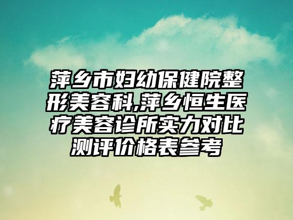 萍乡市妇幼保健院整形美容科,萍乡恒生医疗美容诊所实力对比测评价格表参考