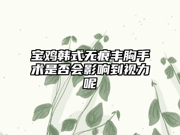 宝鸡韩式无痕丰胸手术是否会影响到视力呢