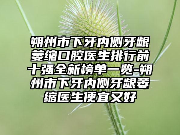 朔州市下牙内侧牙龈萎缩口腔医生排行前十强全新榜单一览-朔州市下牙内侧牙龈萎缩医生便宜又好