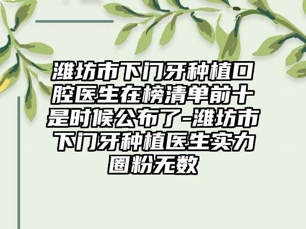 潍坊市下门牙种植口腔医生在榜清单前十是时候公布了-潍坊市下门牙种植医生实力圈粉无数