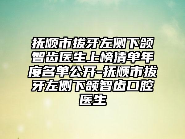 抚顺市拔牙左侧下颌智齿医生上榜清单年度名单公开-抚顺市拔牙左侧下颌智齿口腔医生