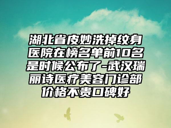 湖北省皮妙洗掉纹身医院在榜名单前10名是时候公布了-武汉瑞丽诗医疗美容门诊部价格不贵口碑好