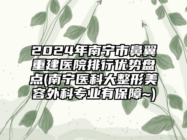 2024年南宁市鼻翼重建医院排行优势盘点(南宁医科大整形美容外科专业有保障~)