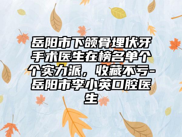 岳阳市下颌骨埋伏牙手术医生在榜名单个个实力派，收藏不亏-岳阳市李小英口腔医生