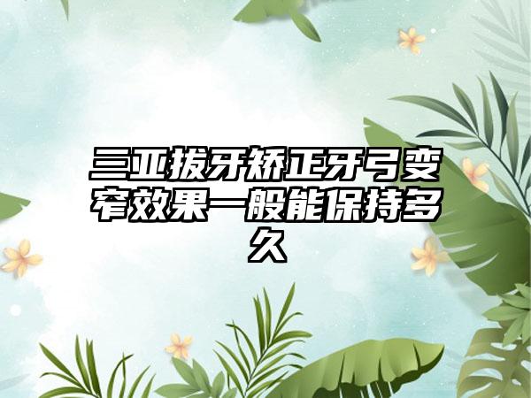 三亚拔牙矫正牙弓变窄效果一般能保持多久