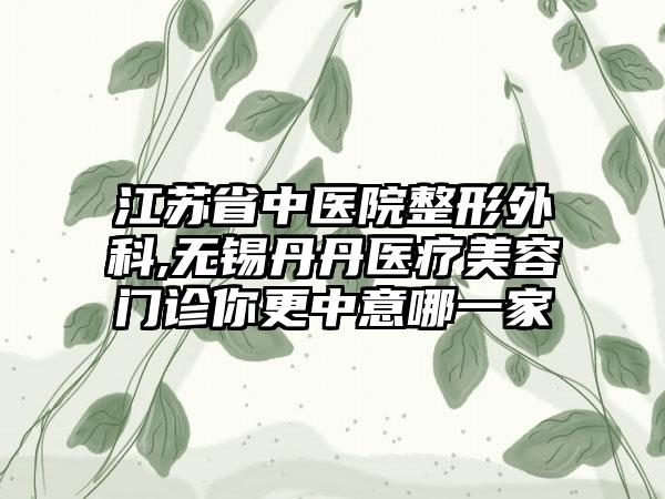 江苏省中医院整形外科,无锡丹丹医疗美容门诊你更中意哪一家