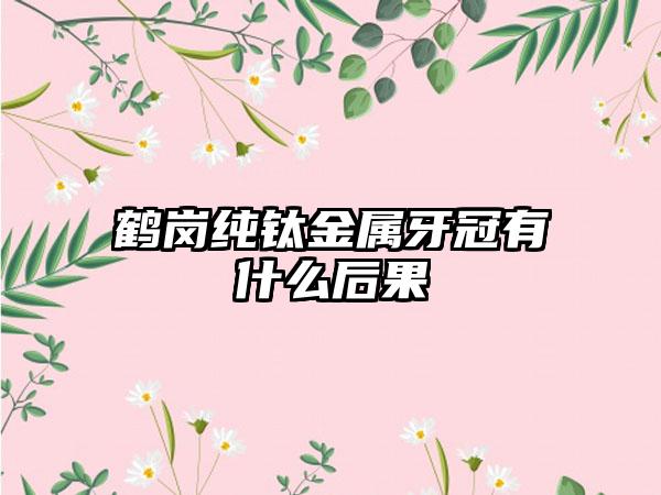 鹤岗纯钛金属牙冠有什么后果