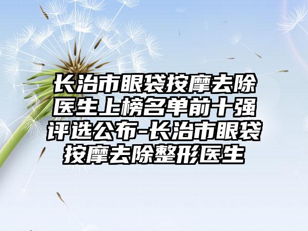 长治市眼袋按摩去除医生上榜名单前十强评选公布-长治市眼袋按摩去除整形医生